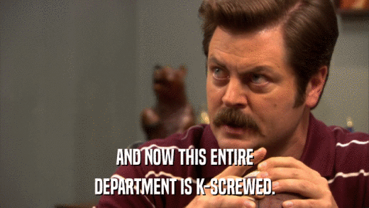AND NOW THIS ENTIRE DEPARTMENT IS K-SCREWED. 