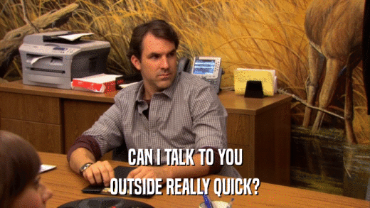 CAN I TALK TO YOU OUTSIDE REALLY QUICK? 