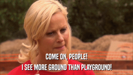 COME ON, PEOPLE! I SEE MORE GROUND THAN PLAYGROUND! 