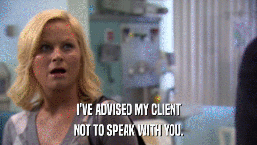 I'VE ADVISED MY CLIENT NOT TO SPEAK WITH YOU. 