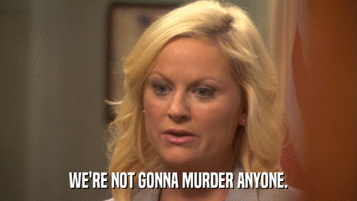 WE'RE NOT GONNA MURDER ANYONE.  