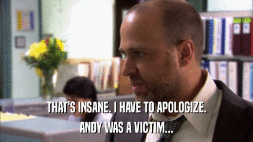 THAT'S INSANE. I HAVE TO APOLOGIZE. ANDY WAS A VICTIM... 