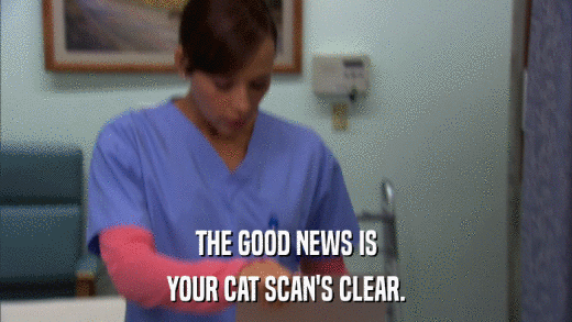 THE GOOD NEWS IS YOUR CAT SCAN'S CLEAR. 