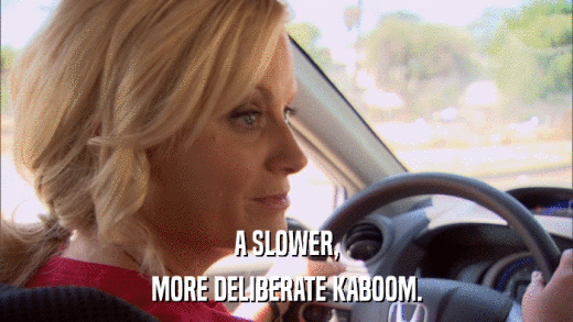 A SLOWER, MORE DELIBERATE KABOOM. 