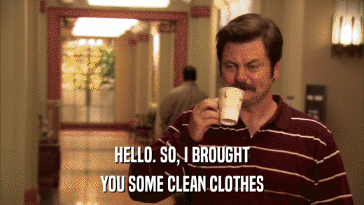 HELLO. SO, I BROUGHT YOU SOME CLEAN CLOTHES 