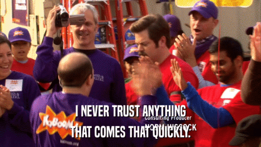 I NEVER TRUST ANYTHING THAT COMES THAT QUICKLY. 