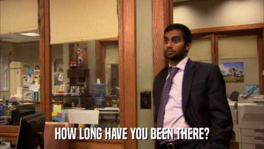 HOW LONG HAVE YOU BEEN THERE?  
