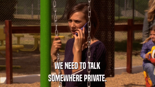 WE NEED TO TALK SOMEWHERE PRIVATE. 