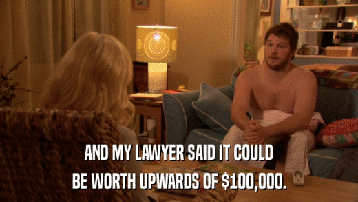 AND MY LAWYER SAID IT COULD BE WORTH UPWARDS OF $100,000. 