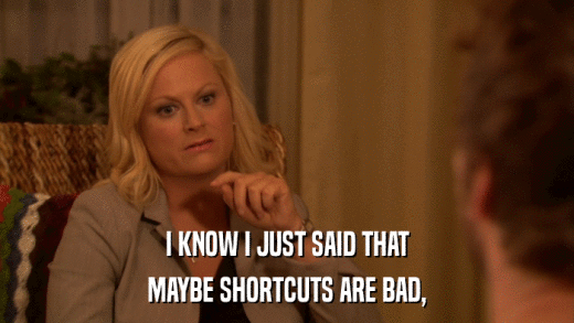 I KNOW I JUST SAID THAT MAYBE SHORTCUTS ARE BAD, 