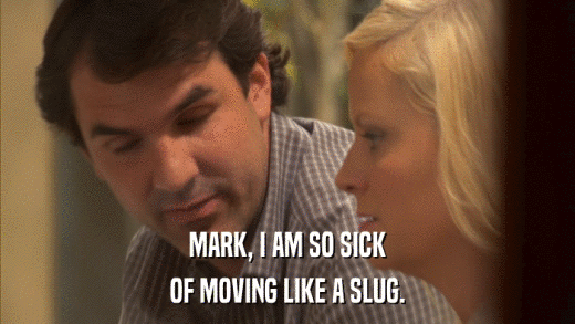 MARK, I AM SO SICK OF MOVING LIKE A SLUG. 
