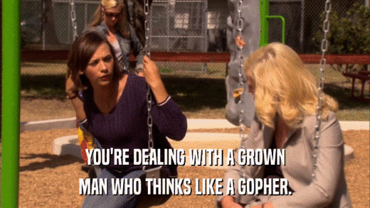 YOU'RE DEALING WITH A GROWN MAN WHO THINKS LIKE A GOPHER. 