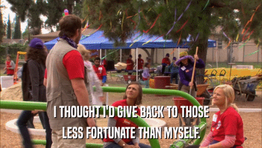 I THOUGHT I'D GIVE BACK TO THOSE LESS FORTUNATE THAN MYSELF. 