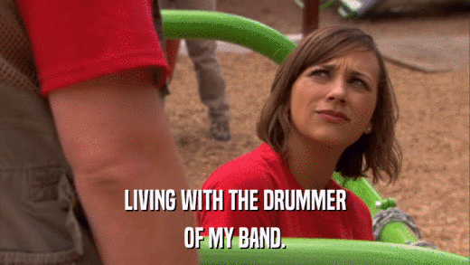 LIVING WITH THE DRUMMER OF MY BAND. 