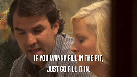 IF YOU WANNA FILL IN THE PIT, JUST GO FILL IT IN. 