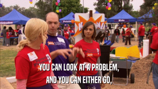 YOU CAN LOOK AT A PROBLEM, AND YOU CAN EITHER GO, 
