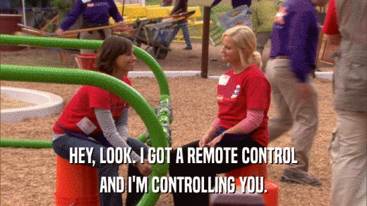 HEY, LOOK. I GOT A REMOTE CONTROL AND I'M CONTROLLING YOU. 