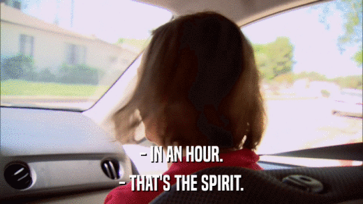 - IN AN HOUR. - THAT'S THE SPIRIT. 