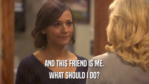 AND THIS FRIEND IS ME. WHAT SHOULD I DO? 