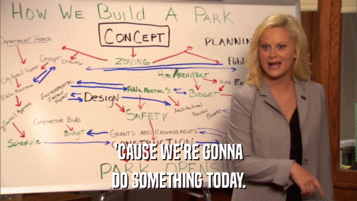 'CAUSE WE'RE GONNA DO SOMETHING TODAY. 