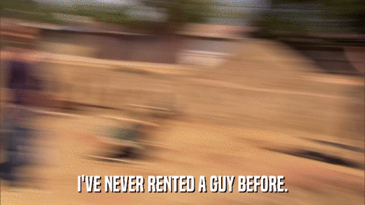 I'VE NEVER RENTED A GUY BEFORE.  