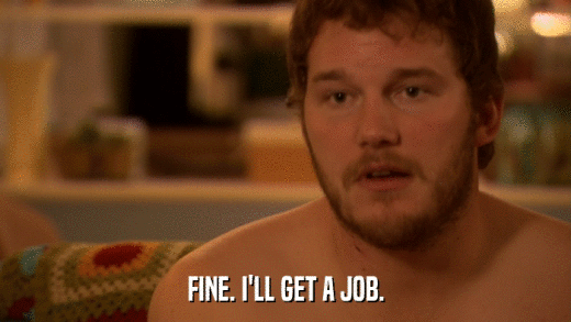 FINE. I'LL GET A JOB.  