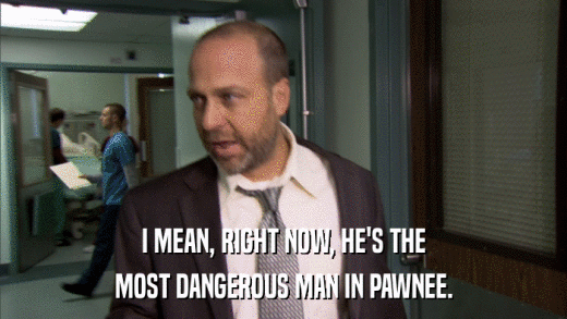 I MEAN, RIGHT NOW, HE'S THE MOST DANGEROUS MAN IN PAWNEE. 