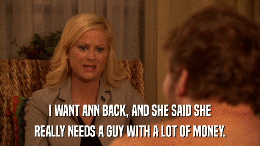 I WANT ANN BACK, AND SHE SAID SHE REALLY NEEDS A GUY WITH A LOT OF MONEY. 