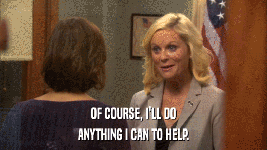 OF COURSE, I'LL DO ANYTHING I CAN TO HELP. 