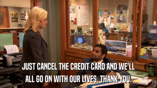 JUST CANCEL THE CREDIT CARD AND WE'LL ALL GO ON WITH OUR LIVES. THANK YOU. 