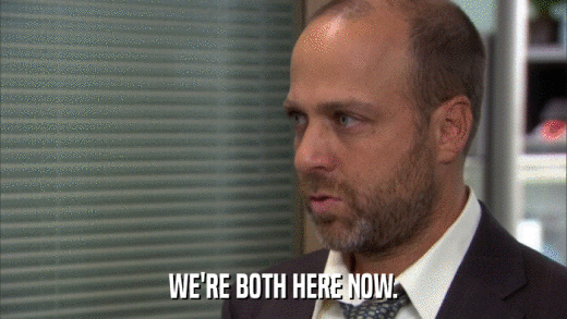 WE'RE BOTH HERE NOW.  