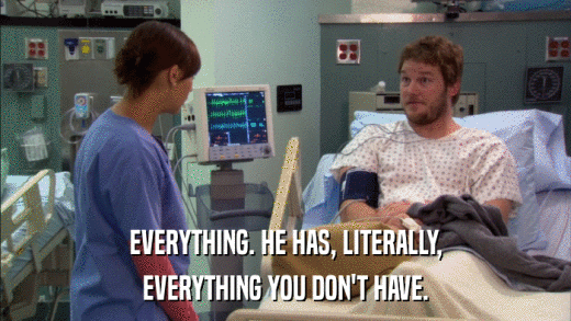 EVERYTHING. HE HAS, LITERALLY, EVERYTHING YOU DON'T HAVE. 