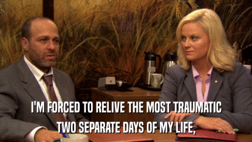 I'M FORCED TO RELIVE THE MOST TRAUMATIC TWO SEPARATE DAYS OF MY LIFE, 