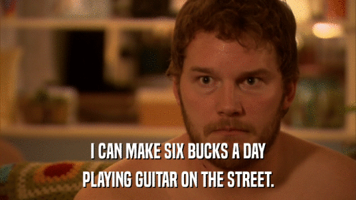 I CAN MAKE SIX BUCKS A DAY PLAYING GUITAR ON THE STREET. 