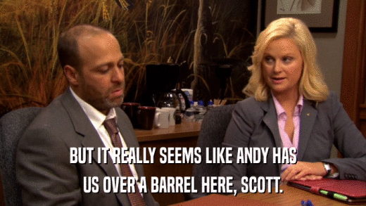 BUT IT REALLY SEEMS LIKE ANDY HAS US OVER A BARREL HERE, SCOTT. 