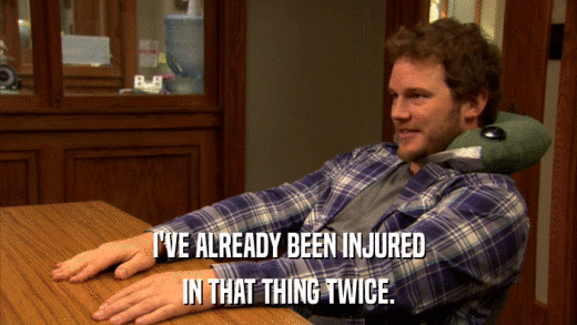 I'VE ALREADY BEEN INJURED IN THAT THING TWICE. 