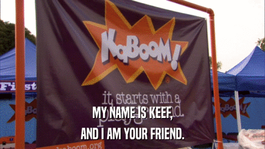 MY NAME IS KEEF, AND I AM YOUR FRIEND. 