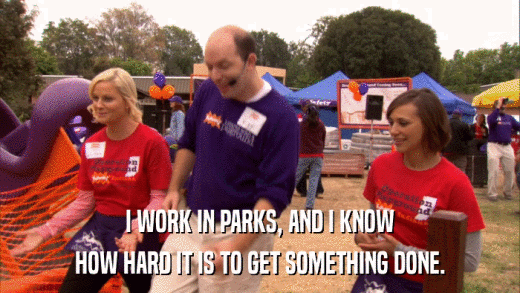 I WORK IN PARKS, AND I KNOW HOW HARD IT IS TO GET SOMETHING DONE. 