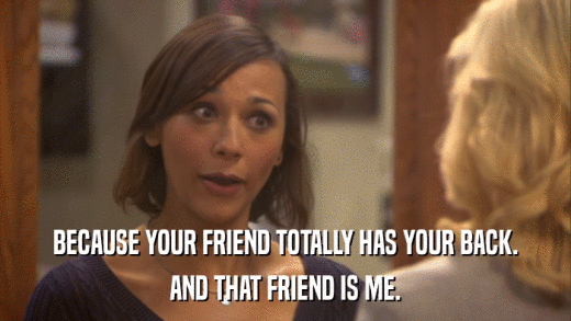 BECAUSE YOUR FRIEND TOTALLY HAS YOUR BACK. AND THAT FRIEND IS ME. 