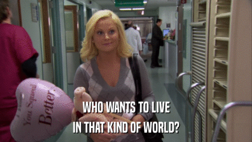 WHO WANTS TO LIVE IN THAT KIND OF WORLD? 