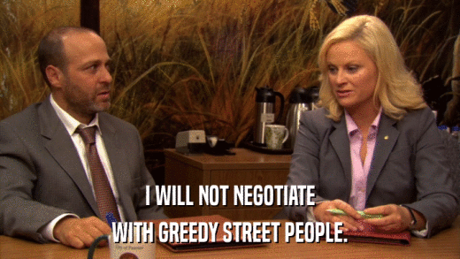 I WILL NOT NEGOTIATE WITH GREEDY STREET PEOPLE. 