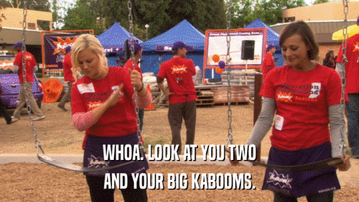 WHOA. LOOK AT YOU TWO AND YOUR BIG KABOOMS. 