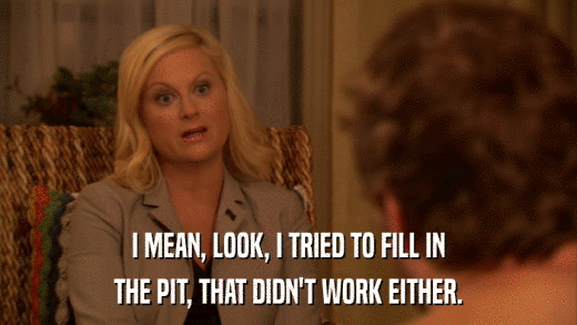 I MEAN, LOOK, I TRIED TO FILL IN THE PIT, THAT DIDN'T WORK EITHER. 