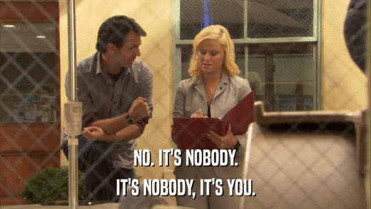 NO. IT'S NOBODY. IT'S NOBODY, IT'S YOU. 