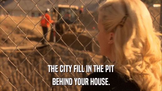 THE CITY FILL IN THE PIT BEHIND YOUR HOUSE. 