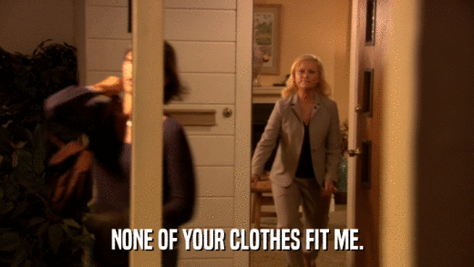NONE OF YOUR CLOTHES FIT ME.  