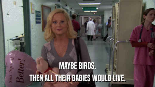 MAYBE BIRDS. THEN ALL THEIR BABIES WOULD LIVE. 