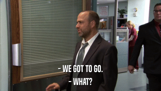 - WE GOT TO GO. - WHAT? 