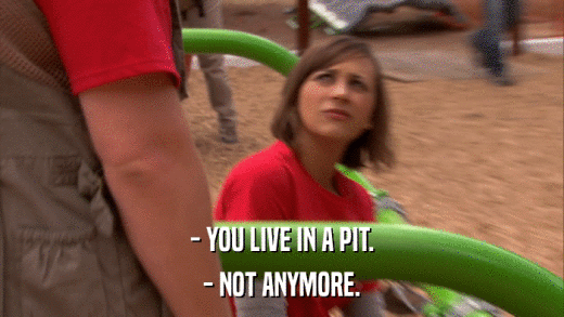 - YOU LIVE IN A PIT. - NOT ANYMORE. 