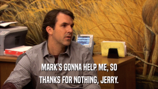 MARK'S GONNA HELP ME, SO THANKS FOR NOTHING, JERRY. 